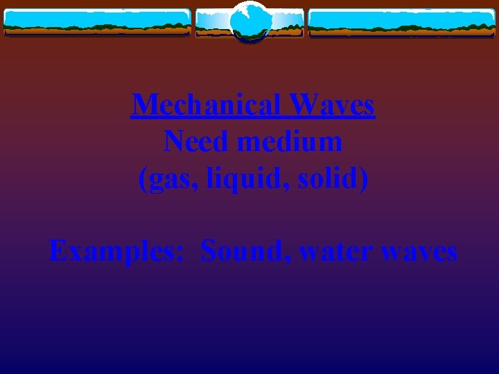 Mechanical Waves Need medium (gas, liquid, solid) Examples: Sound, water waves 