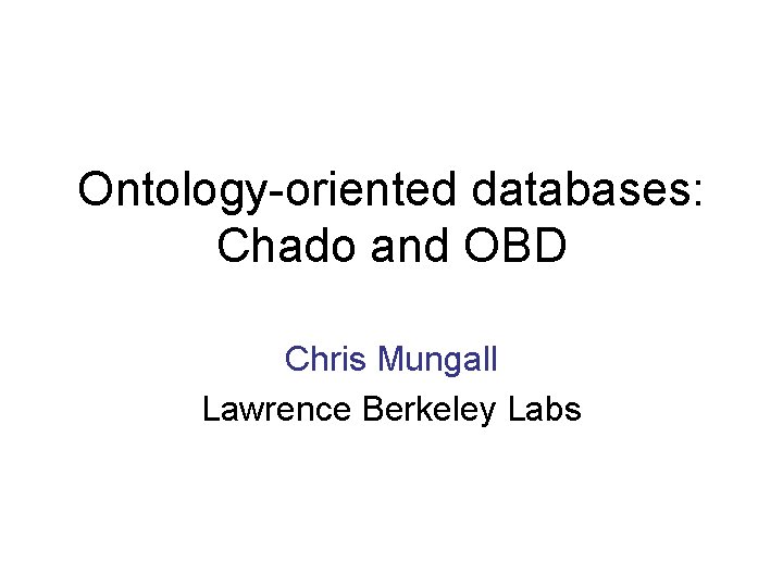 Ontology-oriented databases: Chado and OBD Chris Mungall Lawrence Berkeley Labs 