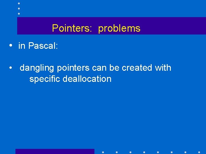 Pointers: problems • in Pascal: • dangling pointers can be created with specific deallocation