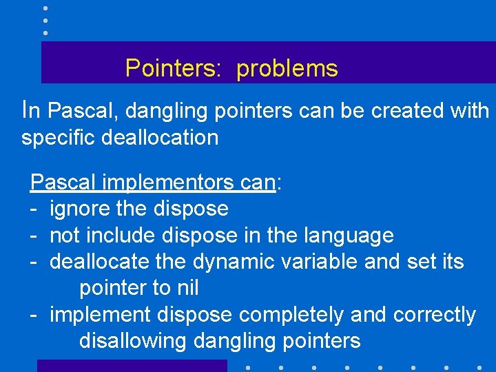 Pointers: problems In Pascal, dangling pointers can be created with specific deallocation Pascal implementors