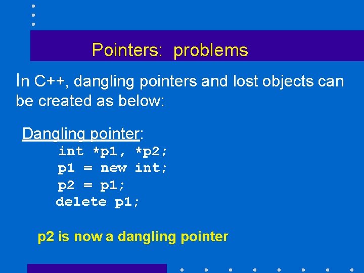 Pointers: problems In C++, dangling pointers and lost objects can be created as below: