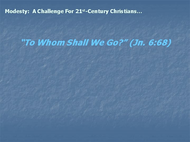 Modesty: A Challenge For 21 st-Century Christians… “To Whom Shall We Go? ” (Jn.