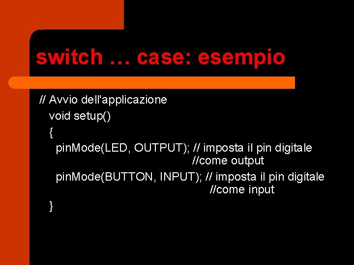 switch … case: esempio // Avvio dell'applicazione void setup() { pin. Mode(LED, OUTPUT); //