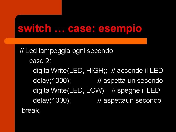 switch … case: esempio // Led lampeggia ogni secondo case 2: digital. Write(LED, HIGH);