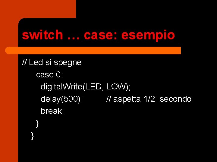 switch … case: esempio // Led si spegne case 0: digital. Write(LED, LOW); delay(500);