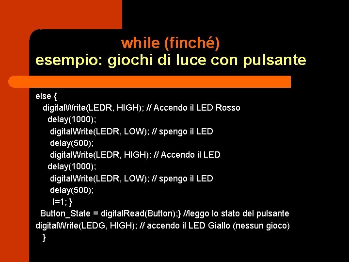 while (finché) esempio: giochi di luce con pulsante else { digital. Write(LEDR, HIGH); //