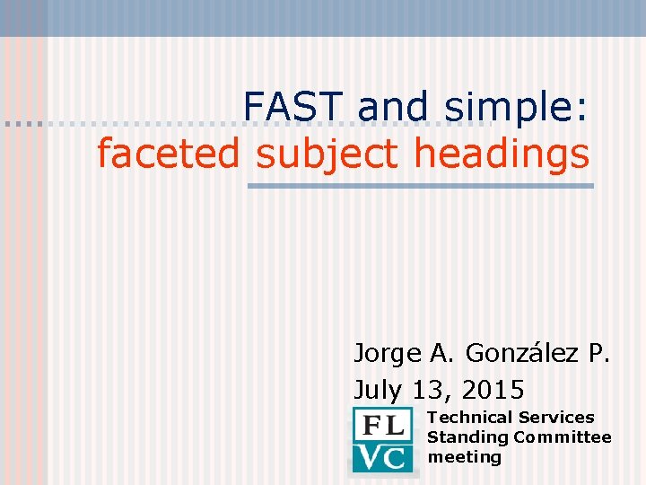FAST and simple: faceted subject headings Jorge A. González P. July 13, 2015 Technical