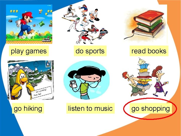 play games do sports read books go hiking listen to music go shopping play games do sports read books go hiking listen to music go shopping