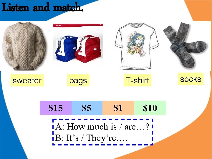 Listen and match. sweater bags $15 $5 T-shirt $1 $10 A: How much is Listen and match. sweater bags $15 $5 T-shirt $1 $10 A: How much is