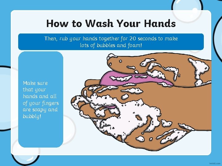 How to Wash Your Hands Then, rub your hands together for 20 seconds to