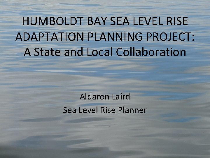 HUMBOLDT BAY SEA LEVEL RISE ADAPTATION PLANNING PROJECT: A State and Local Collaboration Aldaron