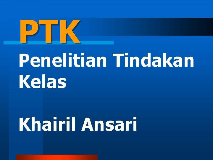 PTK Penelitian Tindakan Kelas Khairil Ansari PTK Penelitian Tindakan Kelas Khairil Ansari
