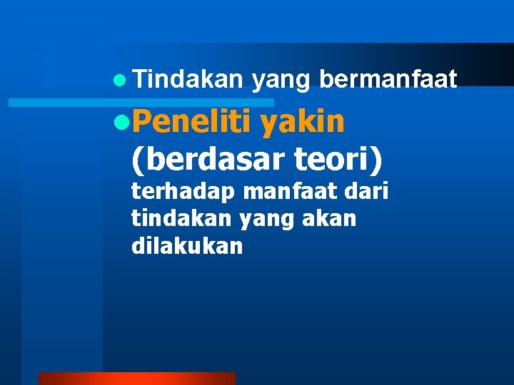 l Tindakan yang bermanfaat l. Peneliti yakin (berdasar teori) terhadap manfaat dari tindakan yang