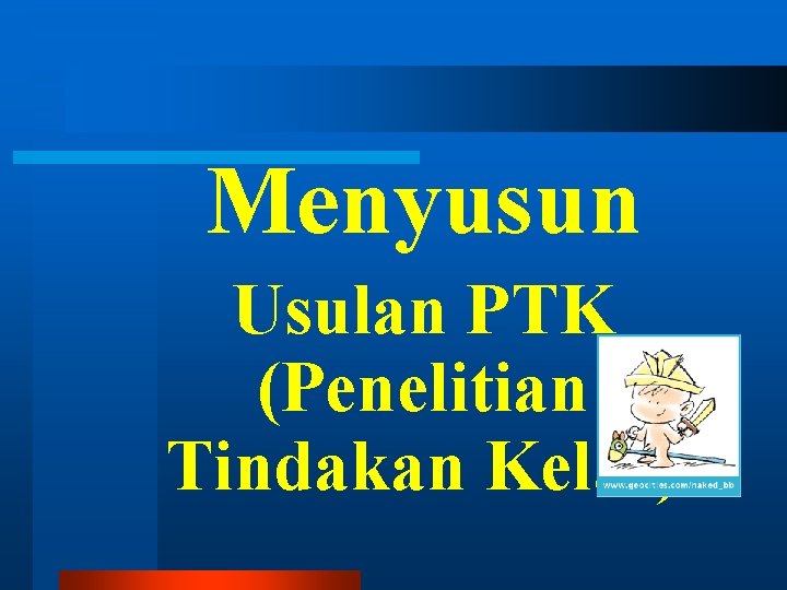 Menyusun Usulan PTK (Penelitian Tindakan Kelas) Menyusun Usulan PTK (Penelitian Tindakan Kelas)