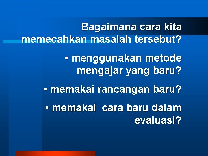 Bagaimana cara kita memecahkan masalah tersebut? • menggunakan metode mengajar yang baru? • memakai