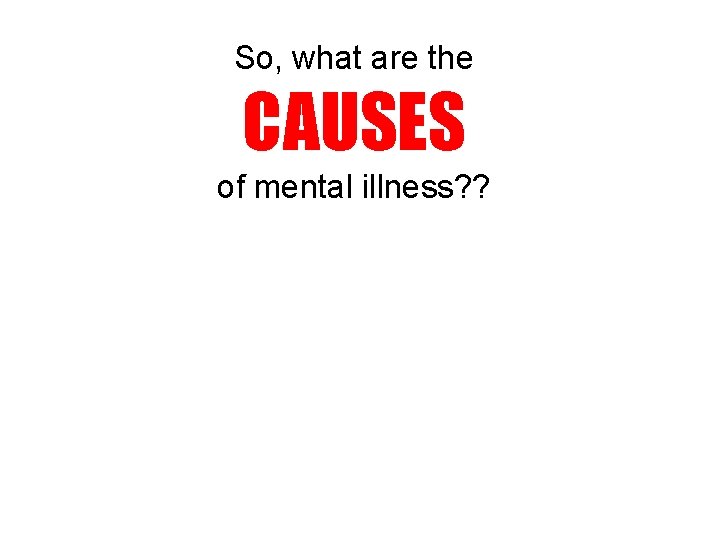 So, what are the CAUSES of mental illness? ? 