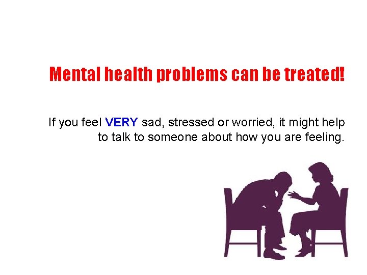 Mental health problems can be treated! If you feel VERY sad, stressed or worried,