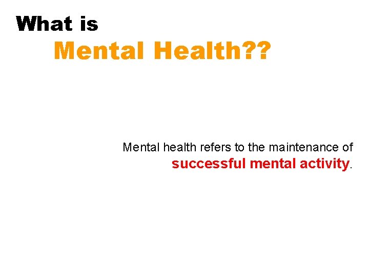 What is Mental Health? ? Mental health refers to the maintenance of successful mental