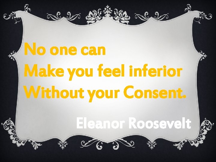 No one can Make you feel inferior Without your Consent. Eleanor Roosevelt 