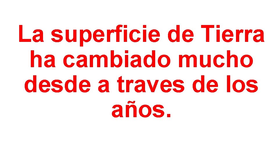 La superficie de Tierra ha cambiado mucho desde a traves de los años. 