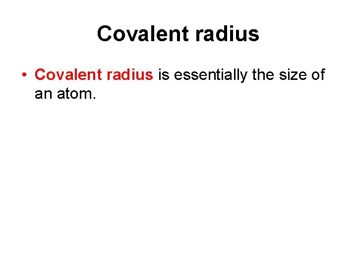 Covalent radius • Covalent radius is essentially the size of an atom. 