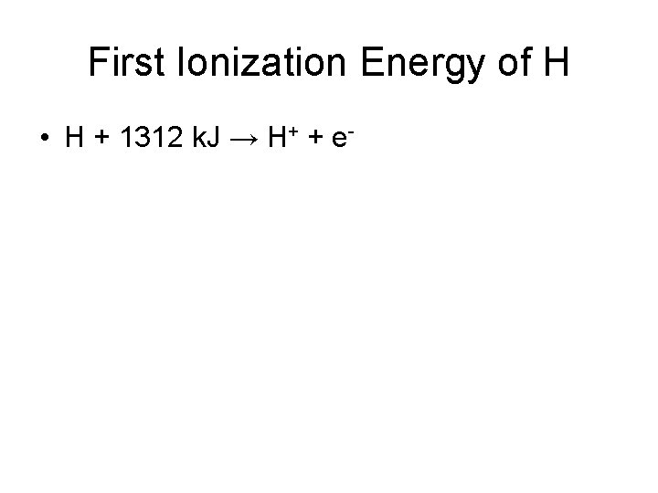 First Ionization Energy of H • H + 1312 k. J → H+ +