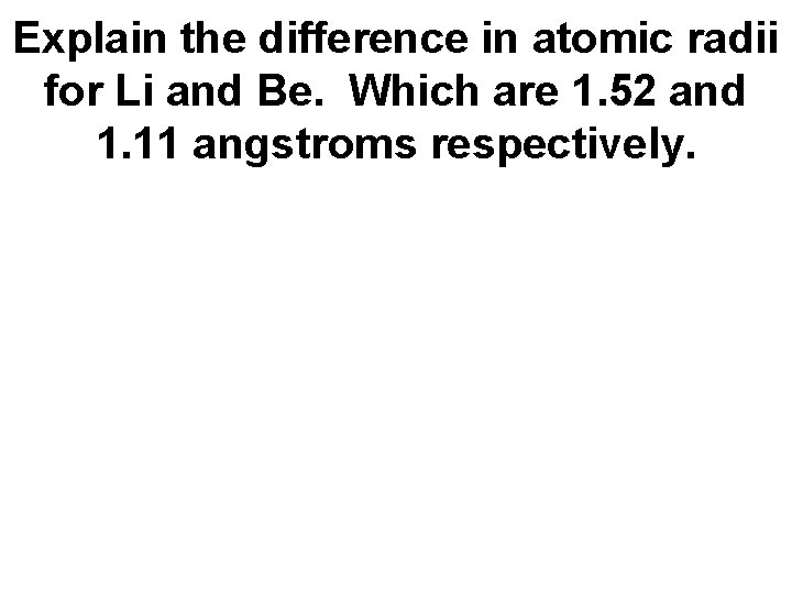 Explain the difference in atomic radii for Li and Be. Which are 1. 52