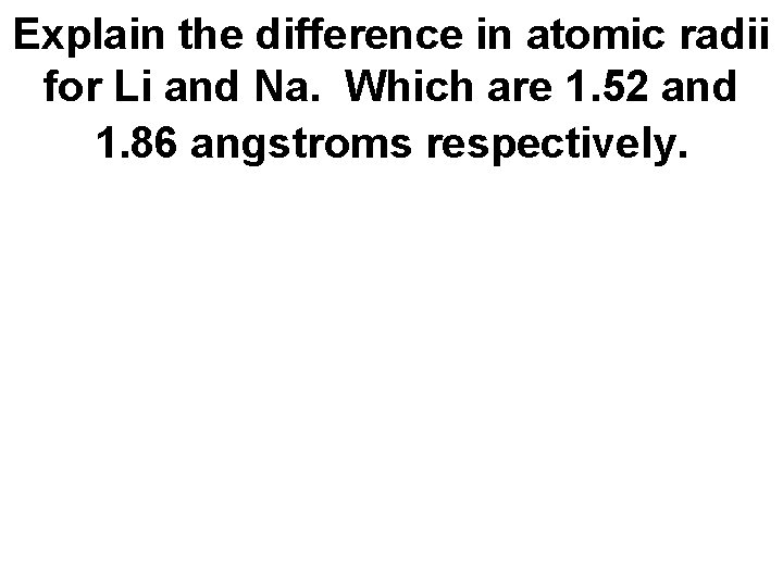 Explain the difference in atomic radii for Li and Na. Which are 1. 52
