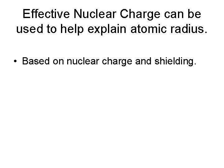 Effective Nuclear Charge can be used to help explain atomic radius. • Based on