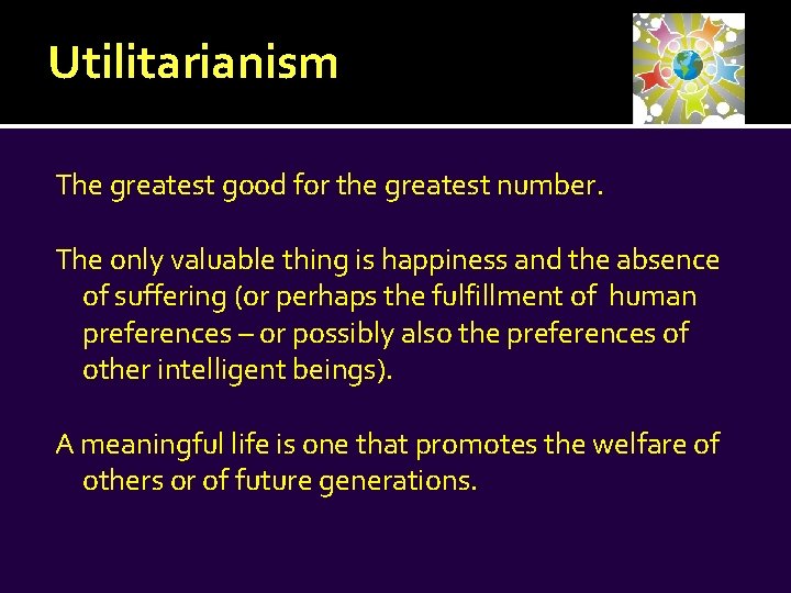 Utilitarianism The greatest good for the greatest number. The only valuable thing is happiness