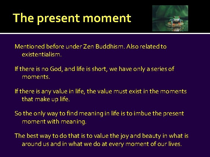 The present moment Mentioned before under Zen Buddhism. Also related to existentialism. If there