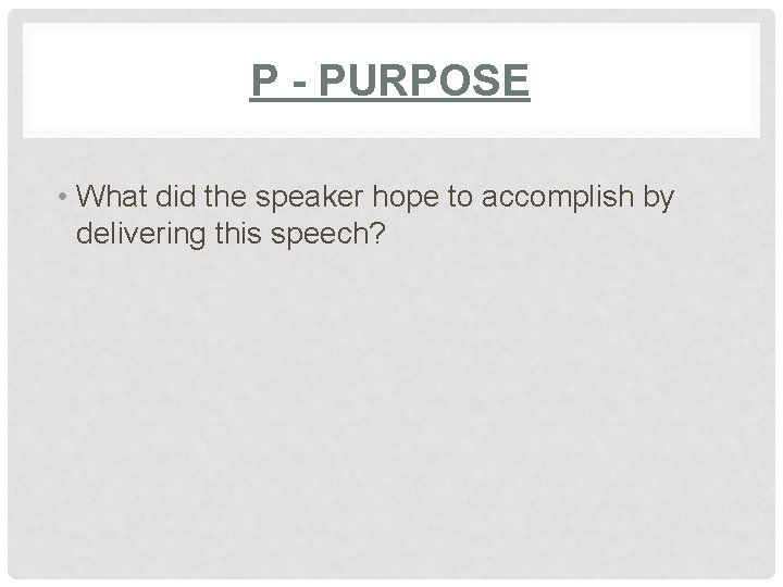 P - PURPOSE • What did the speaker hope to accomplish by delivering this