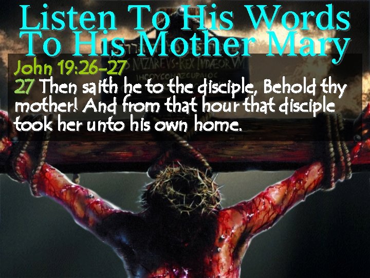 Listen To His Words To His Mother Mary John 19: 26 -27 27 Then