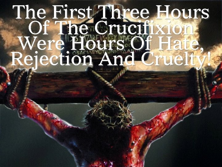 The First Three Hours Of The Crucifixion Were Hours Of Hate, Rejection And Cruelty!