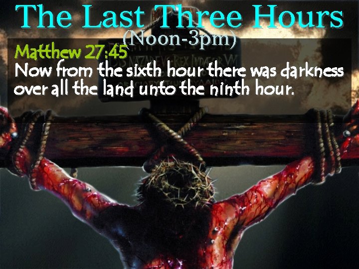 The Last Three Hours (Noon-3 pm) Matthew 27: 45 Now from the sixth hour