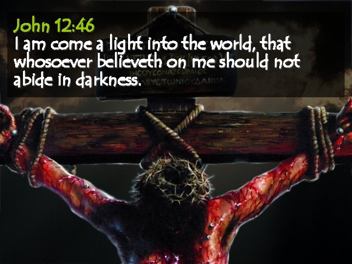 John 12: 46 I am come a light into the world, that whosoever believeth