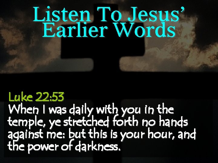 Listen To Jesus’ Earlier Words Luke 22: 53 When I was daily with you