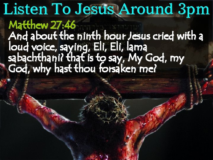 Listen To Jesus Around 3 pm Matthew 27: 46 And about the ninth hour