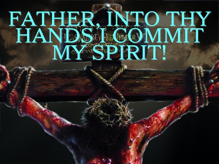 FATHER, INTO THY HANDS I COMMIT MY SPIRIT! 
