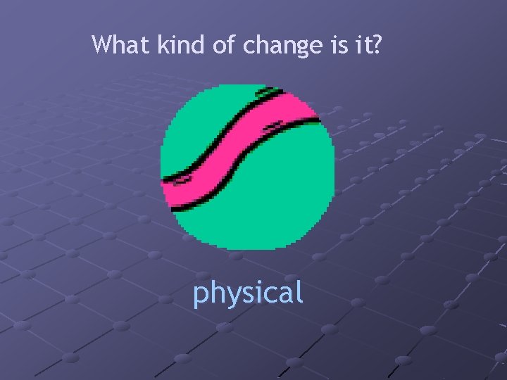 What kind of change is it? physical 