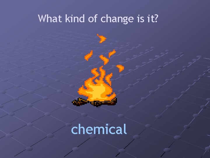 What kind of change is it? chemical 