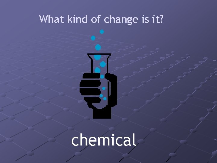 What kind of change is it? chemical 