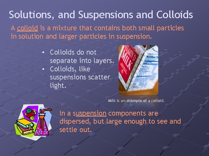Solutions, and Suspensions and Colloids A colloid is a mixture that contains both small