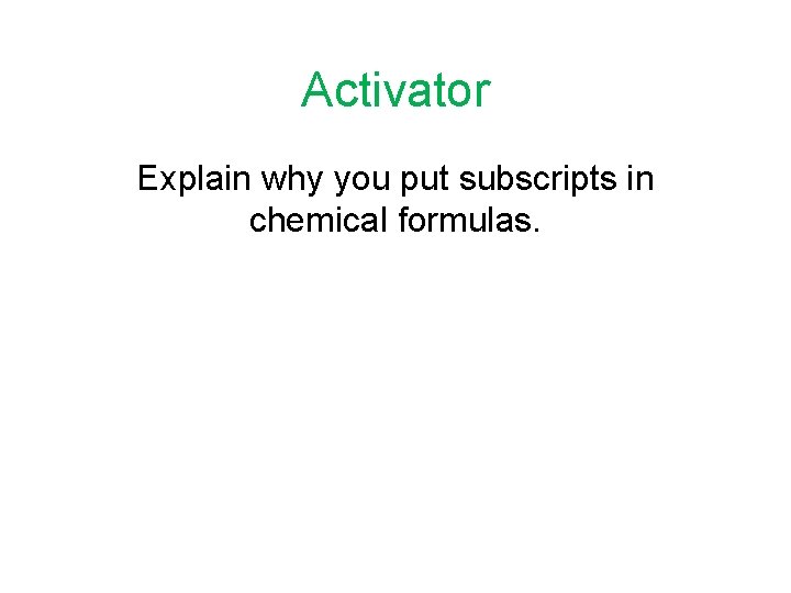 Activator Explain why you put subscripts in chemical formulas. 