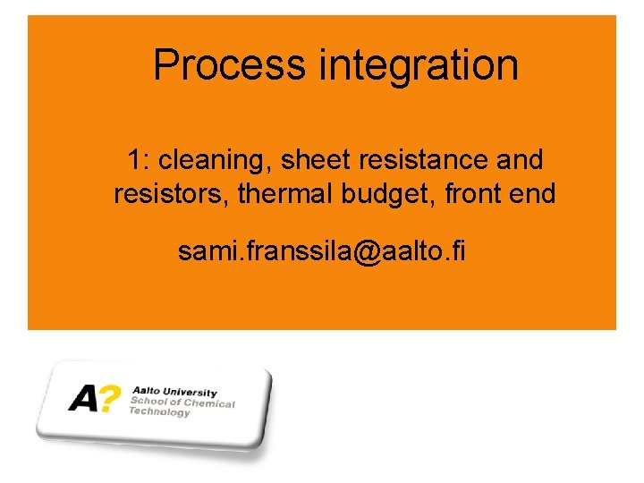 Process integration 1: cleaning, sheet resistance and resistors, thermal budget, front end sami. franssila@aalto.