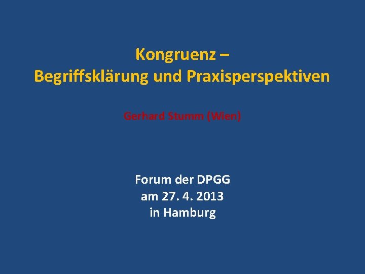 Kongruenz – Begriffsklärung und Praxisperspektiven Gerhard Stumm (Wien) Forum der DPGG am 27. 4.