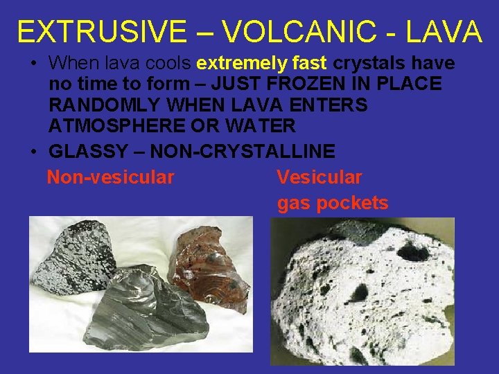 EXTRUSIVE – VOLCANIC - LAVA • When lava cools extremely fast crystals have no