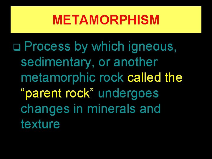 METAMORPHISM q Process by which igneous, sedimentary, or another metamorphic rock called the “parent