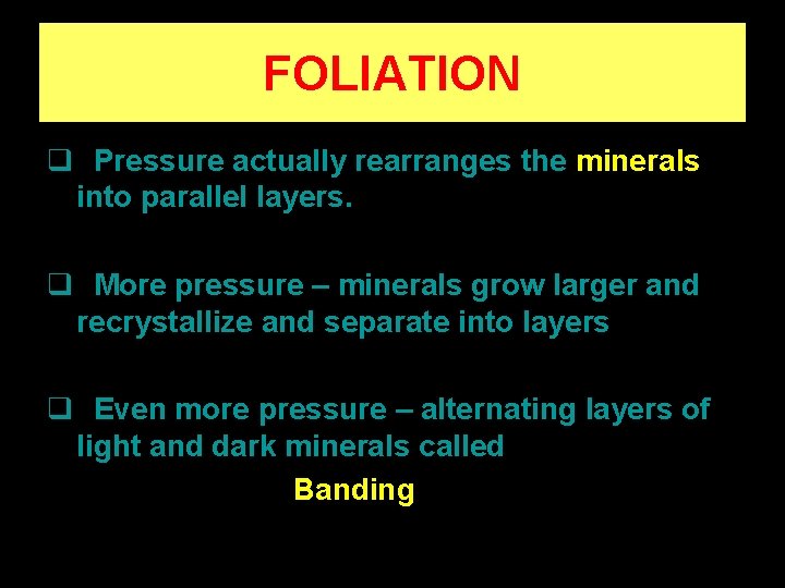 FOLIATION q Pressure actually rearranges the minerals into parallel layers. q More pressure –