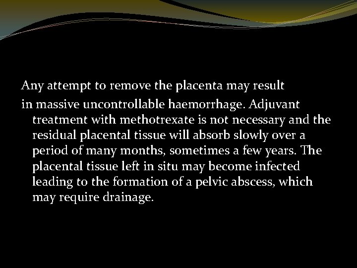 Any attempt to remove the placenta may result in massive uncontrollable haemorrhage. Adjuvant treatment